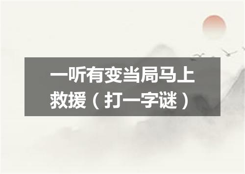 一听有变当局马上救援（打一字谜）