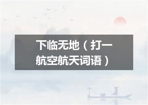下临无地（打一航空航天词语）