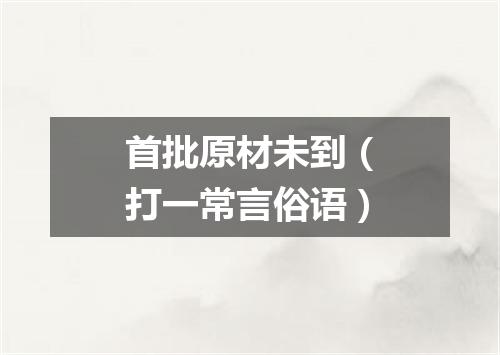 首批原材未到（打一常言俗语）