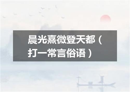 晨光熹微登天都（打一常言俗语）