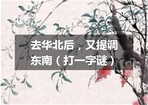 去华北后，又提调东南（打一字谜）