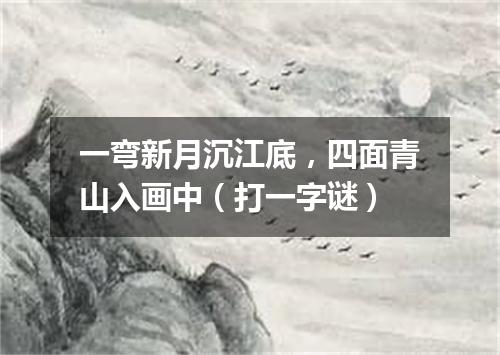 一弯新月沉江底，四面青山入画中（打一字谜）