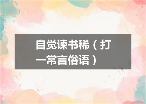 自觉谏书稀（打一常言俗语）