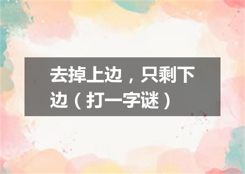 去掉上边，只剩下边（打一字谜）