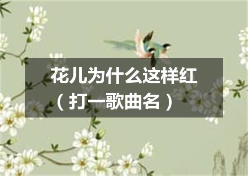 花儿为什么这样红（打一歌曲名）