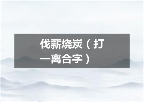 伐薪烧炭（打一离合字）