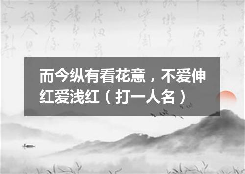 而今纵有看花意，不爱伸红爱浅红（打一人名）