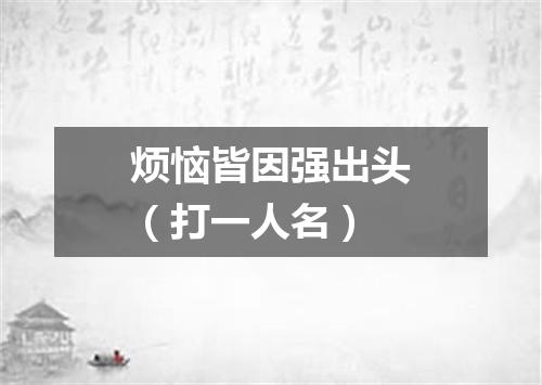 烦恼皆因强出头（打一人名）