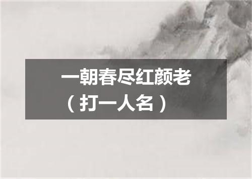 一朝春尽红颜老（打一人名）