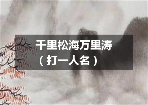 千里松海万里涛（打一人名）