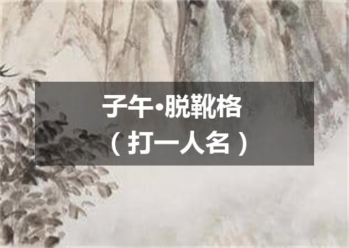 子午·脱靴格（打一人名）
