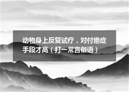 动物身上反复试疗，对付绝症手段才高（打一常言俗语）