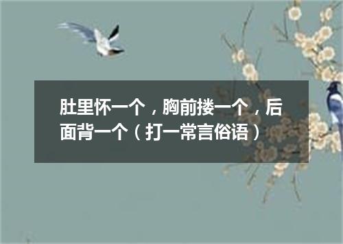 肚里怀一个，胸前搂一个，后面背一个（打一常言俗语）