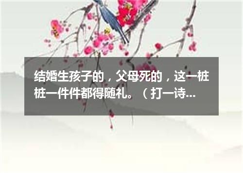 结婚生孩子的，父母死的，这一桩桩一件件都得随礼。（打一诗词句）