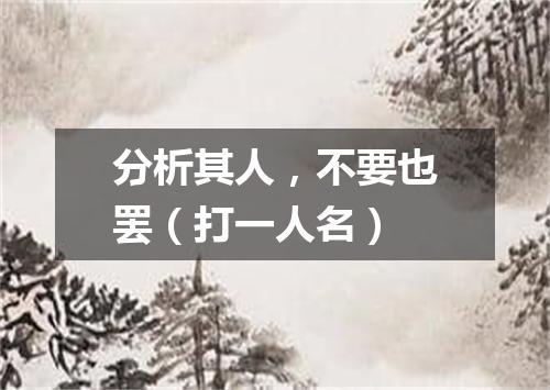 分析其人，不要也罢（打一人名）