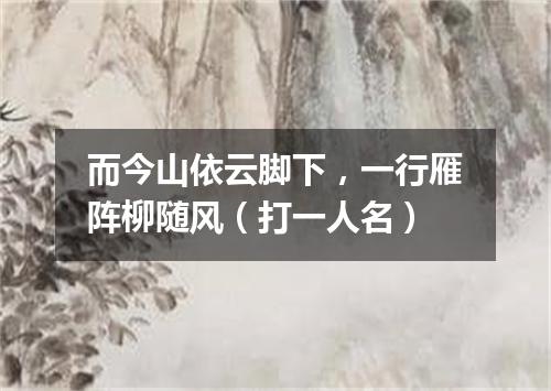 而今山依云脚下，一行雁阵柳随风（打一人名）