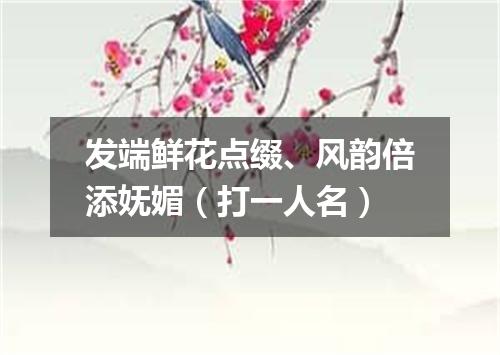 发端鲜花点缀、风韵倍添妩媚（打一人名）