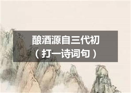 酿酒源自三代初（打一诗词句）