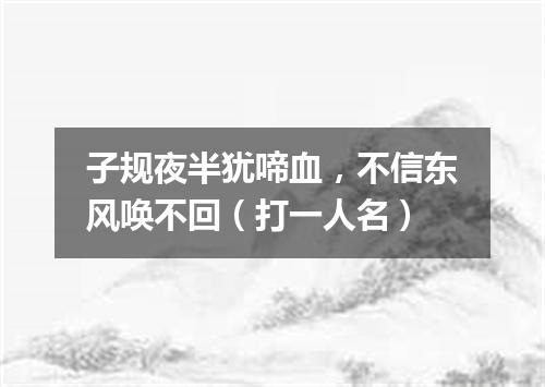 子规夜半犹啼血，不信东风唤不回（打一人名）