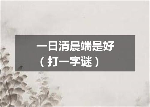 一日清晨端是好（打一字谜）
