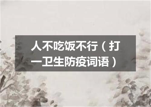 人不吃饭不行（打一卫生防疫词语）