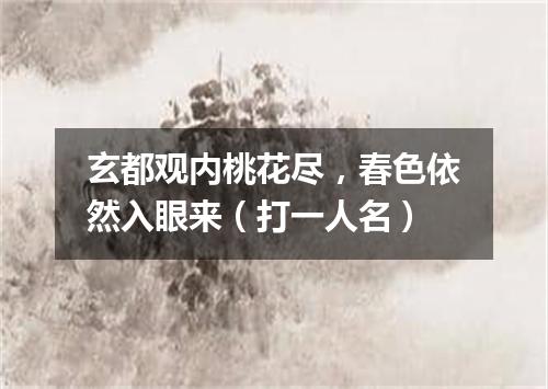 玄都观内桃花尽，春色依然入眼来（打一人名）