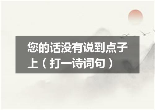 您的话没有说到点子上（打一诗词句）