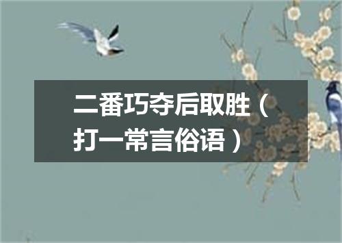 二番巧夺后取胜（打一常言俗语）