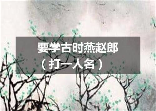要学古时燕赵郎（打一人名）