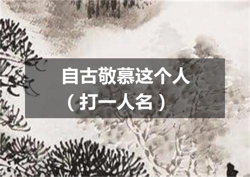自古敬慕这个人（打一人名）