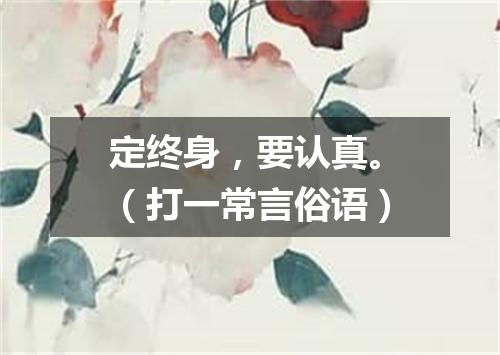定终身，要认真。（打一常言俗语）