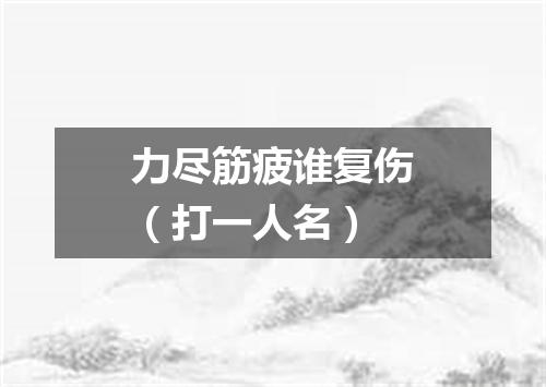 力尽筋疲谁复伤（打一人名）