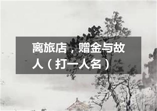 离旅店，赠金与故人（打一人名）