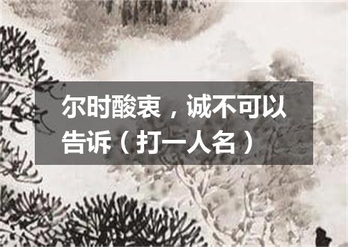 尔时酸衷，诚不可以告诉（打一人名）