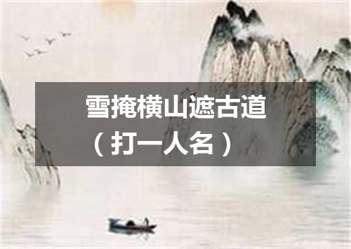 雪掩横山遮古道（打一人名）