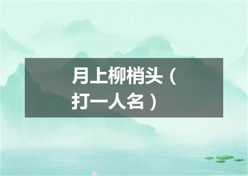 月上柳梢头（打一人名）