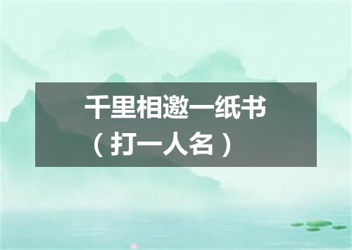 千里相邀一纸书（打一人名）