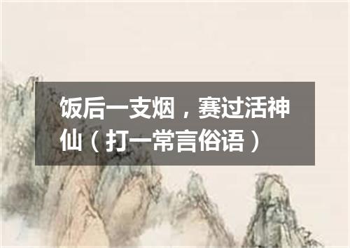 饭后一支烟，赛过活神仙（打一常言俗语）
