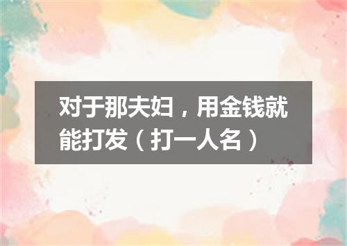 对于那夫妇，用金钱就能打发（打一人名）