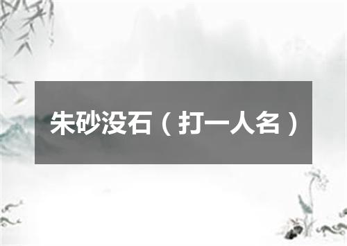 朱砂没石（打一人名）