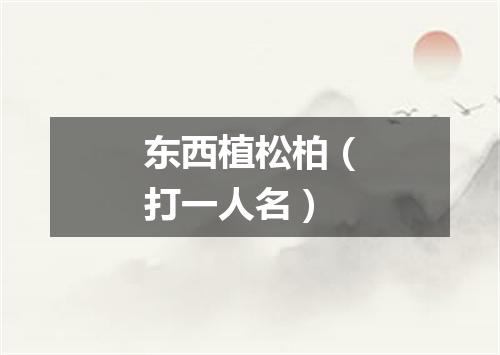 东西植松柏（打一人名）