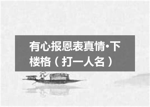 有心报恩表真情·下楼格（打一人名）