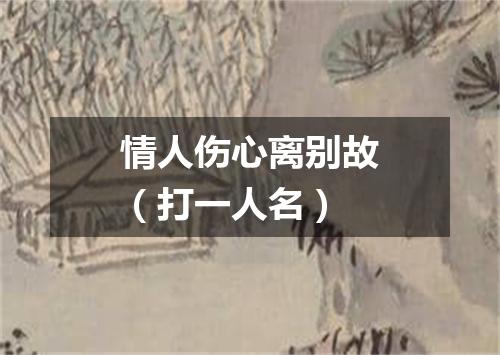 情人伤心离别故（打一人名）