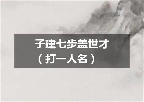 子建七步盖世才（打一人名）