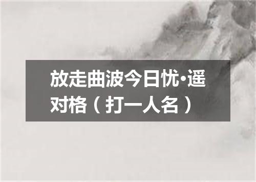 放走曲波今日忧·遥对格（打一人名）