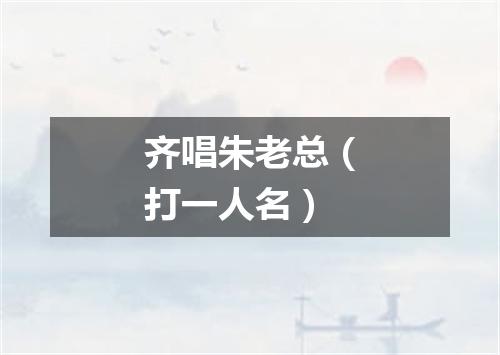 齐唱朱老总（打一人名）