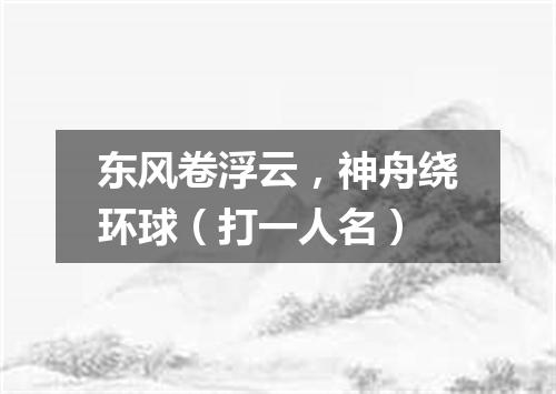 东风卷浮云，神舟绕环球（打一人名）