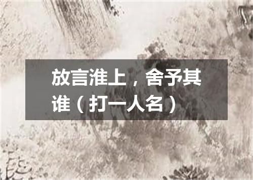放言淮上，舍予其谁（打一人名）