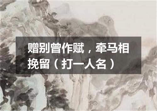 赠别曾作赋，牵马相挽留（打一人名）