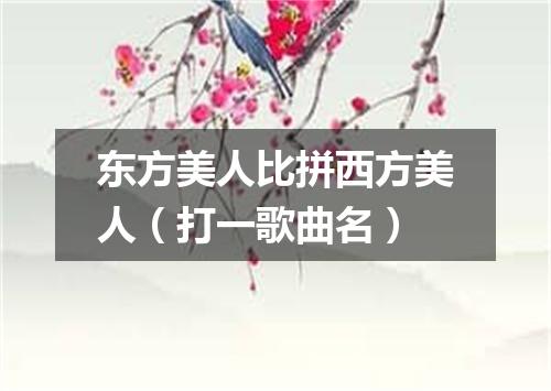 东方美人比拼西方美人（打一歌曲名）